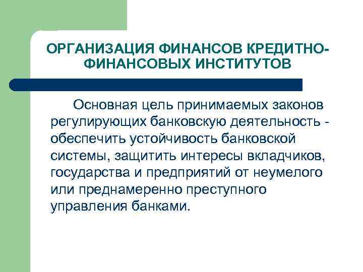 ОРГАНИЗАЦИЯ ФИНАНСОВ КРЕДИТНОФИНАНСОВЫХ ИНСТИТУТОВ Основная цель принимаемых законов регулирующих банковскую деятельность обеспечить устойчивость банковской