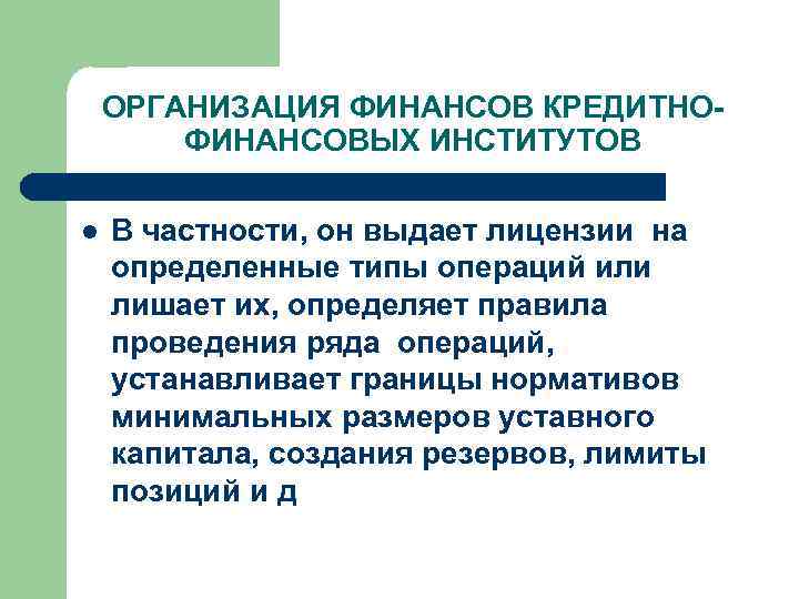 ОРГАНИЗАЦИЯ ФИНАНСОВ КРЕДИТНОФИНАНСОВЫХ ИНСТИТУТОВ l В частности, он выдает лицензии на определенные типы операций