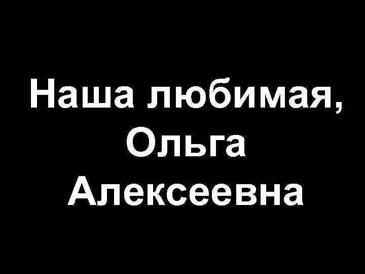 Наша любимая, Ольга Алексеевна 