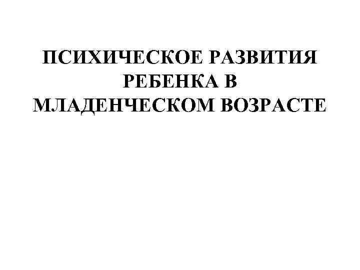 ПСИХИЧЕСКОЕ РАЗВИТИЯ РЕБЕНКА В МЛАДЕНЧЕСКОМ ВОЗРАСТЕ 