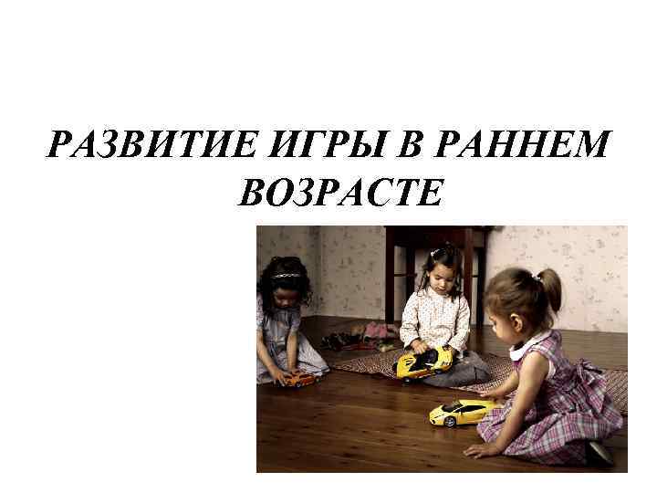 РАЗВИТИЕ ИГРЫ В РАННЕМ ВОЗРАСТЕ 