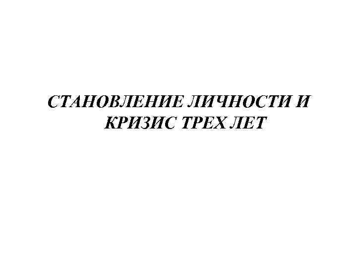 СТАНОВЛЕНИЕ ЛИЧНОСТИ И КРИЗИС ТРЕХ ЛЕТ 