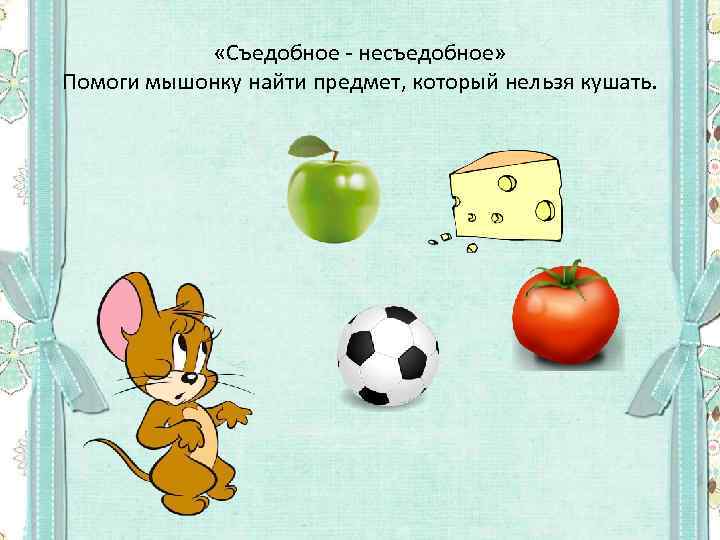  «Съедобное - несъедобное» Помоги мышонку найти предмет, который нельзя кушать. 