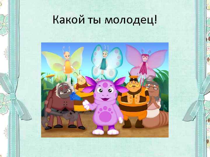 Какой ты молодец! 