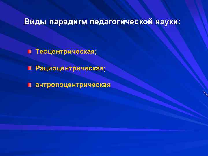 Виды парадигм педагогической науки: Теоцентрическая; Рациоцентрическая; антропоцентрическая 
