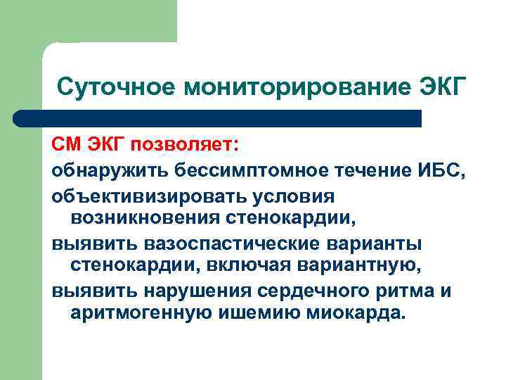 Суточное мониторирование ЭКГ СМ ЭКГ позволяет: обнаружить бессимптомное течение ИБС, объективизировать условия возникновения стенокардии,