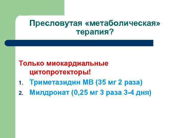 Пресловутая «метаболическая» терапия? Только миокардиальные цитопротекторы! 1. Триметазидин МВ (35 мг 2 раза) 2.