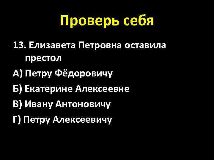 Проверь себя 13. Елизавета Петровна оставила престол А) Петру Фёдоровичу Б) Екатерине Алексеевне В)