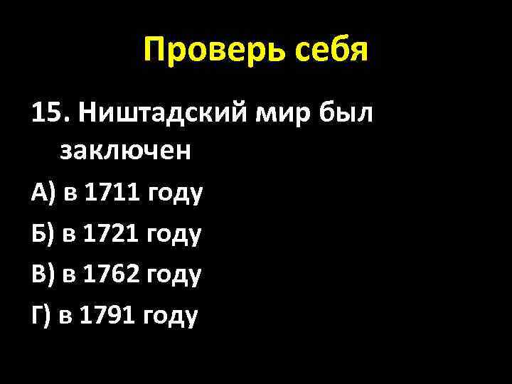 Проверь себя 15. Ништадский мир был заключен А) в 1711 году Б) в 1721