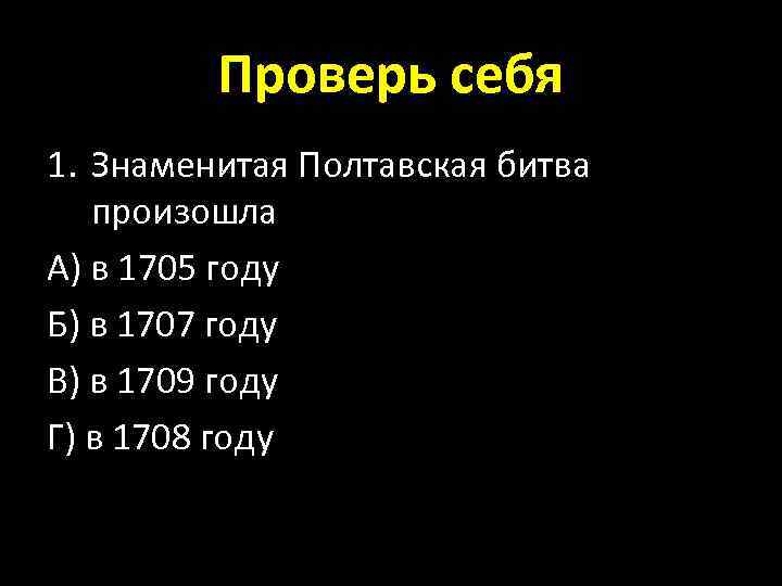 Проверь себя 1. Знаменитая Полтавская битва произошла А) в 1705 году Б) в 1707