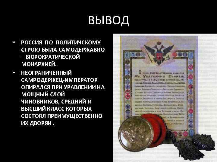 ВЫВОД • РОССИЯ ПО ПОЛИТИЧСКОМУ СТРОЮ БЫЛА САМОДЕРЖАВНО – БЮРОКРАТИЧЕСКОЙ МОНАРХИЕЙ. • НЕОГРАНИЧЕННЫЙ САМРОДЕРЖЕЦ-ИМПЕРАТОР