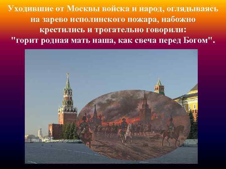 Уходившие от Москвы войска и народ, оглядываясь на зарево исполинского пожара, набожно крестились и
