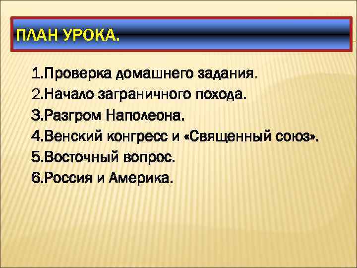 ПЛАН УРОКА. 1. Проверка домашнего задания. 2. Начало заграничного похода. 3. Разгром Наполеона. 4.