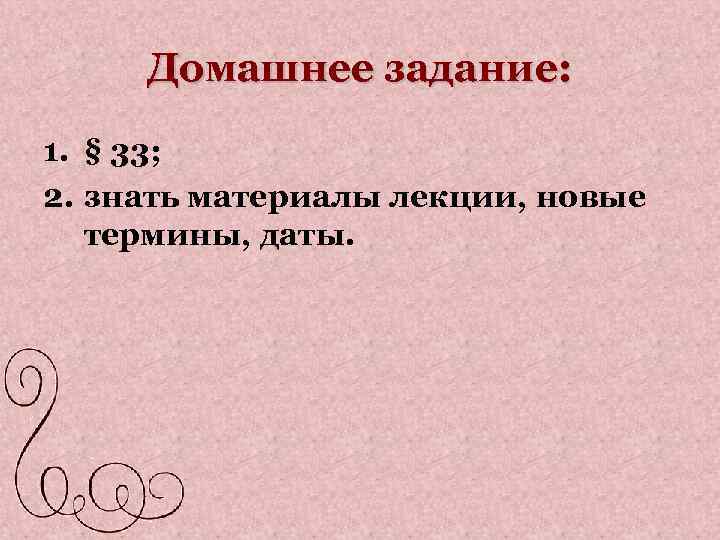 Домашнее задание: 1. § 33; 2. знать материалы лекции, новые термины, даты. 