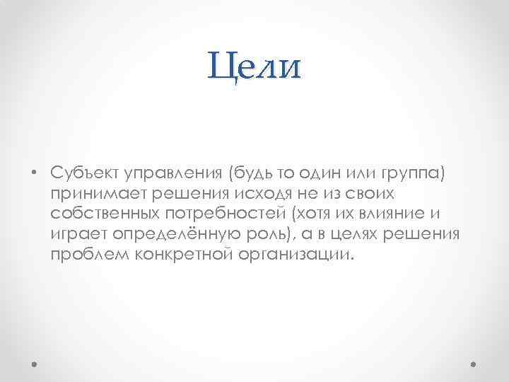 Цели • Субъект управления (будь то один или группа) принимает решения исходя не из
