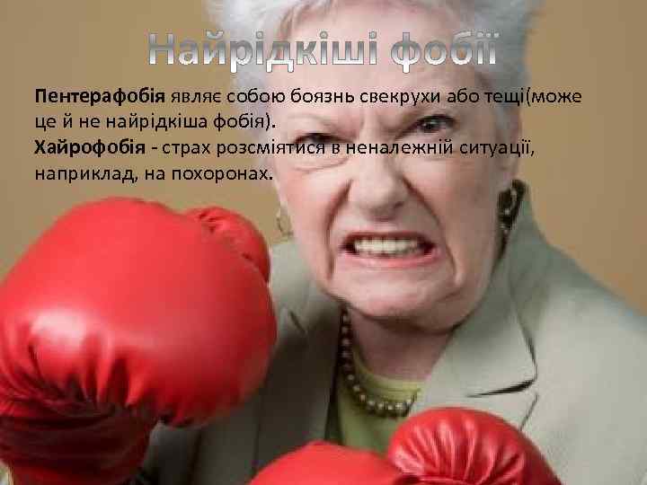 Пентерафобія являє собою боязнь свекрухи або тещі(може це й не найрідкіша фобія). Хайрофобія -