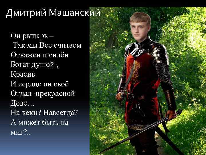 Дмитрий Машанский Он рыцарь – Так мы Все считаем Отважен и силён Богат душой