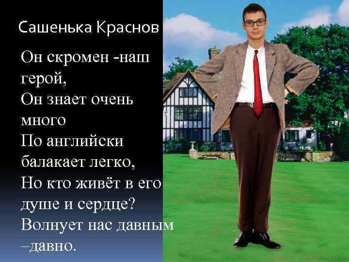 Сашенька Краснов Он скромен -наш герой, Он знает очень много По английски балакает легко,