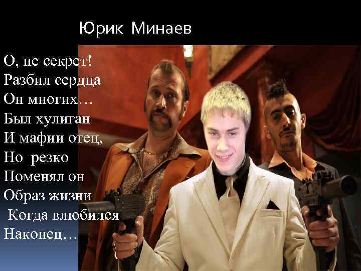 Юрик Минаев О, не секрет! Разбил сердца Он многих… Был хулиган И мафии отец,