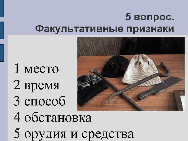 5 вопрос. Факультативные признаки 1 место 2 время 3 способ 4 обстановка 5 орудия