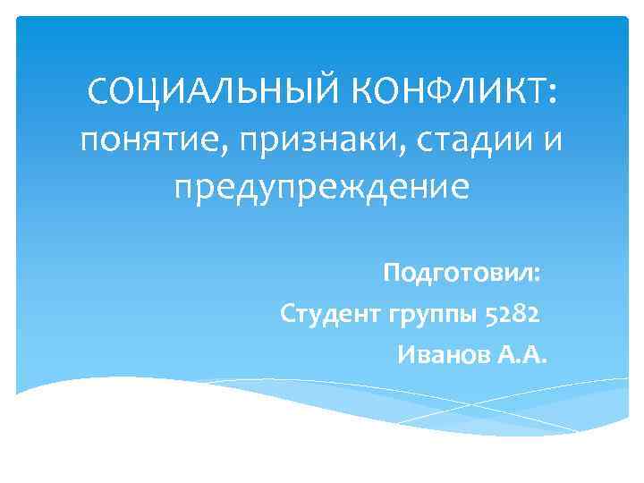 СОЦИАЛЬНЫЙ КОНФЛИКТ: понятие, признаки, стадии и предупреждение Подготовил: Студент группы 5282 Иванов А. А.