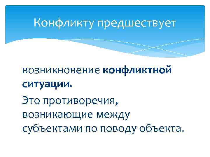 Конфликту предшествует возникновение конфликтной ситуации. Это противоречия, возникающие между субъектами по поводу объекта. 