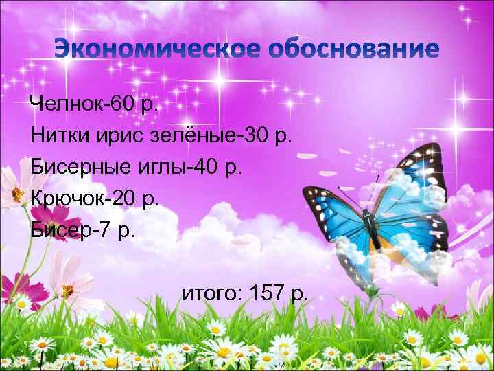 Экономическое обоснование Челнок-60 р. Нитки ирис зелёные-30 р. Бисерные иглы-40 р. Крючок-20 р. Бисер-7