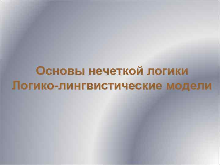 Основы нечеткой логики Логико-лингвистические модели 