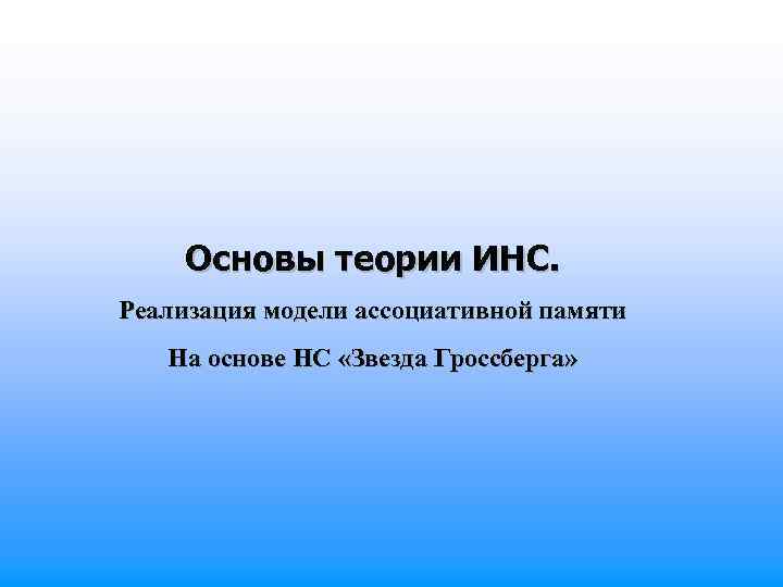 Основы теории ИНС. Реализация модели ассоциативной памяти На основе НС «Звезда Гроссберга» 
