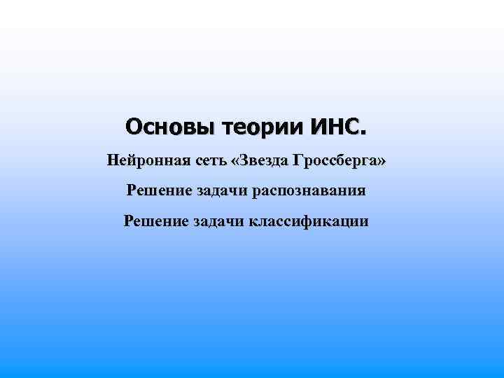 Основы теории ИНС. Нейронная сеть «Звезда Гроссберга» Решение задачи распознавания Решение задачи классификации 