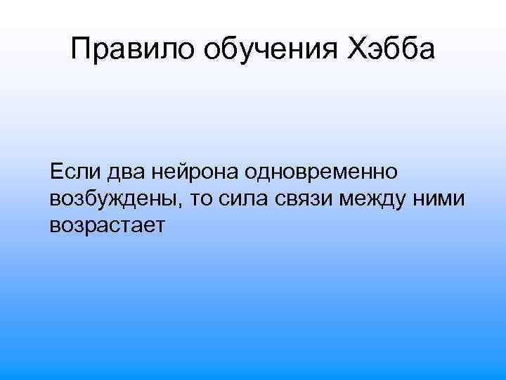 Правило обучения Хэбба Если два нейрона одновременно возбуждены, то сила связи между ними возрастает