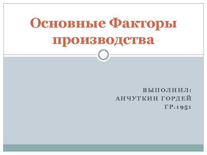 Основные Факторы производства ВЫПОЛНИЛ: АНЧУТКИН ГОРДЕЙ ГР. 1951 