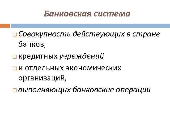 Банковская система Совокупность действующих в стране банков, кредитных учреждений и отдельных экономических организаций, выполняющих