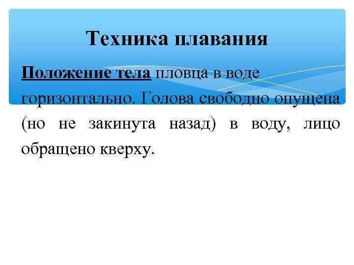 Техника плавания Положение тела пловца в воде горизонтально. Голова свободно опущена (но не закинута