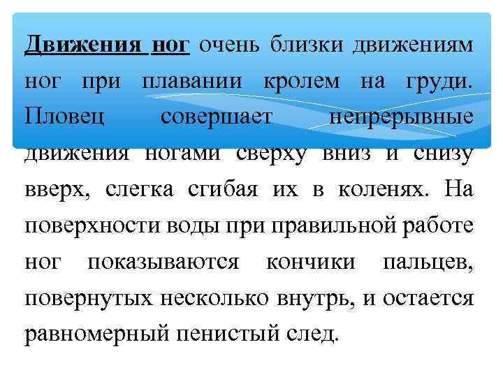 Движения ног очень близки движениям ног при плавании кролем на груди. Пловец совершает непрерывные