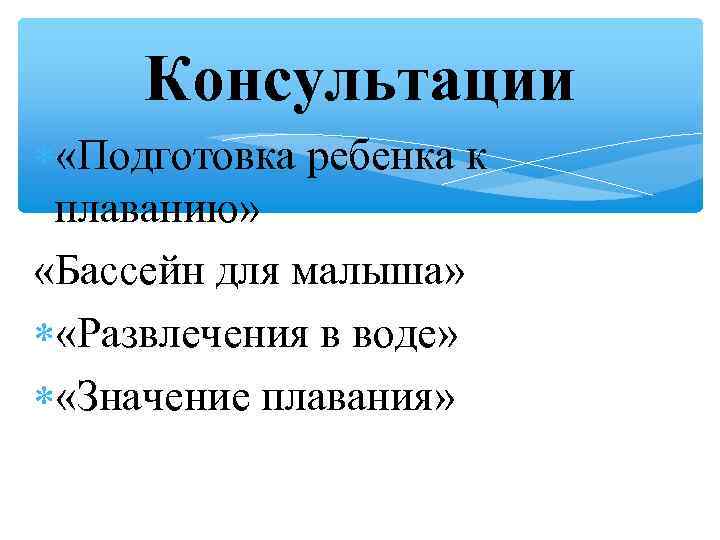 Консультации «Подготовка ребенка к плаванию» «Бассейн для малыша» «Развлечения в воде» «Значение плавания» 