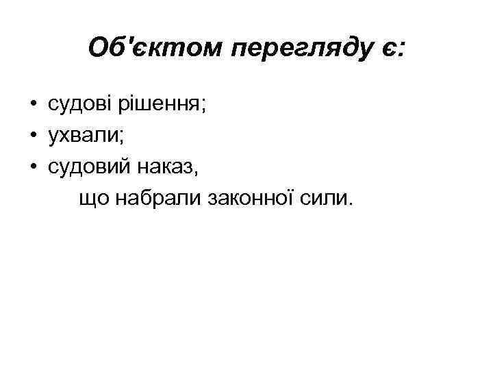 Об'єктом перегляду є: • судові рішення; • ухвали; • судовий наказ, що набрали законної