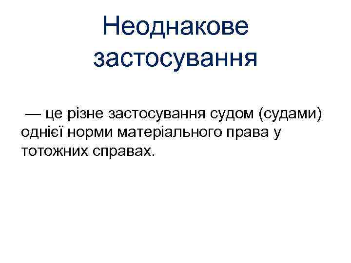 Неоднакове застосування — це різне застосування судом (судами) однієї норми матеріального права у тотожних