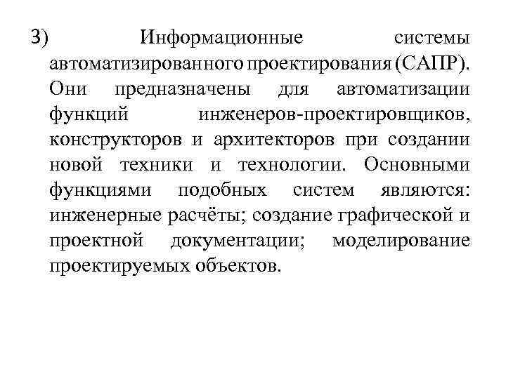 3) Информационные системы автоматизированного проектирования (САПР). Они предназначены для автоматизации функций инженеров-проектировщиков, конструкторов и