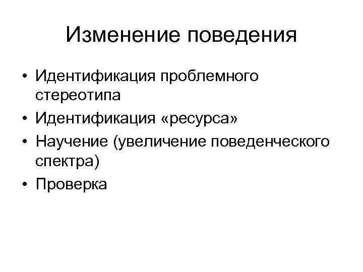 Изменение поведения • Идентификация проблемного стереотипа • Идентификация «ресурса» • Научение (увеличение поведенческого спектра)