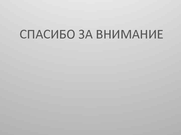СПАСИБО ЗА ВНИМАНИЕ 