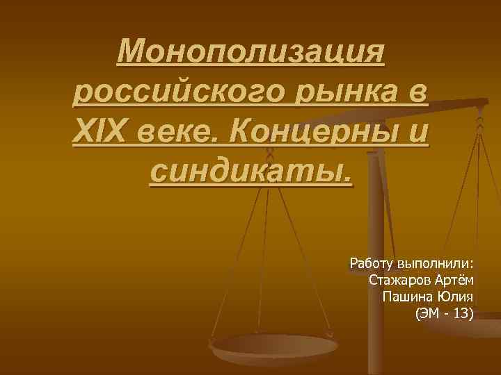 Монополизация российского рынка в XIX веке. Концерны и синдикаты. Работу выполнили: Стажаров Артём Пашина