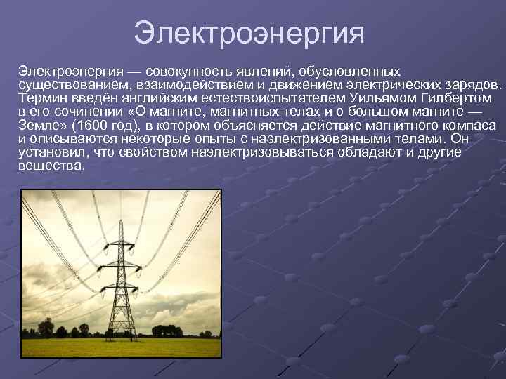 Электроэнергия — совокупность явлений, обусловленных существованием, взаимодействием и движением электрических зарядов. Термин введён английским