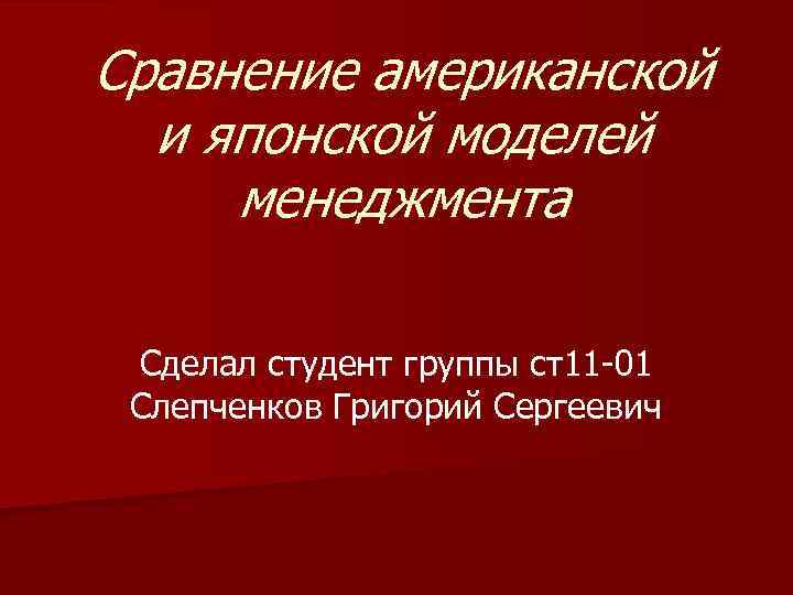 Сравнение американской и японской моделей менеджмента Сделал студент группы ст11 -01 Слепченков Григорий Сергеевич