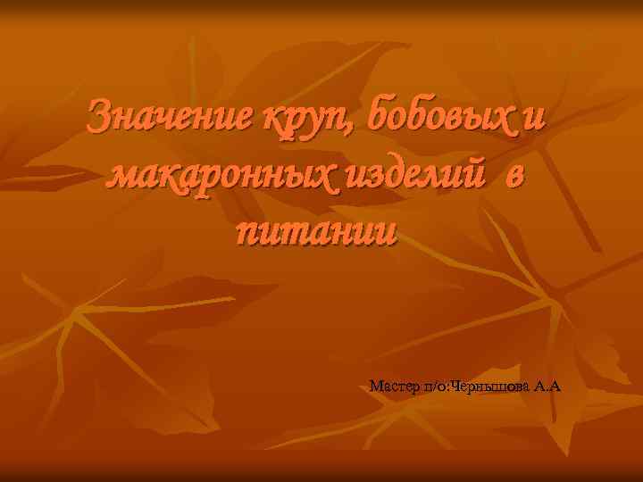 Значение круп, бобовых и макаронных изделий в питании Мастер п/о: Чернышова А. А 