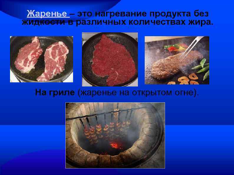 Жаренье – это нагревание продукта без жидкости в различных количествах жира. На гриле (жаренье