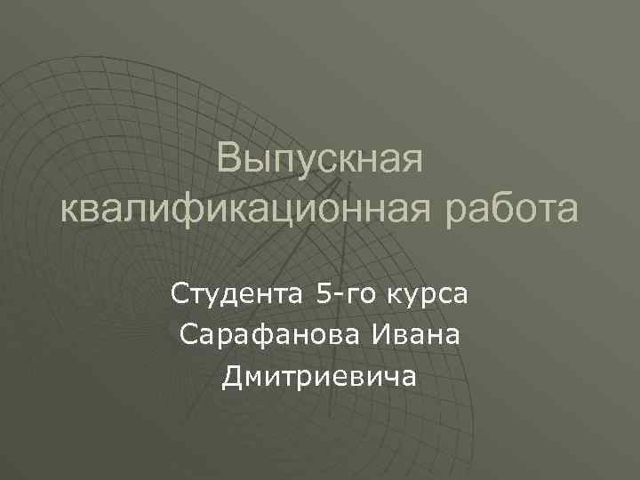 Выпускная квалификационная работа Студента 5 -го курса Сарафанова Ивана Дмитриевича 