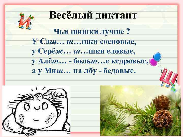Весёлый диктант Чьи шишки лучше ? У Саш… ш…шки сосновые, у Серёж… ш…шки еловые,