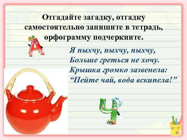 Отгадайте загадку, отгадку самостоятельно запишите в тетрадь, орфограмму подчеркните. Я пыхчу, Больше греться не
