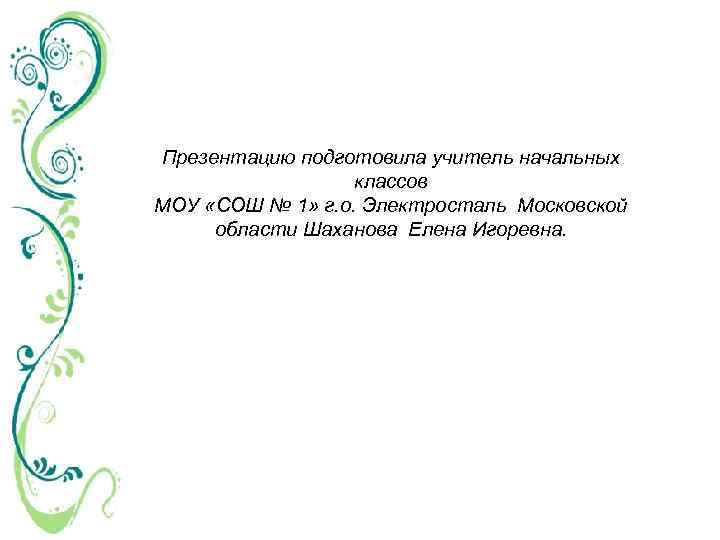 Презентацию подготовила учитель начальных классов МОУ «СОШ № 1» г. о. Электросталь Московской области